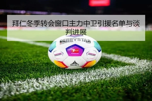拜仁冬季转会窗口主力中卫引援名单与谈判进展