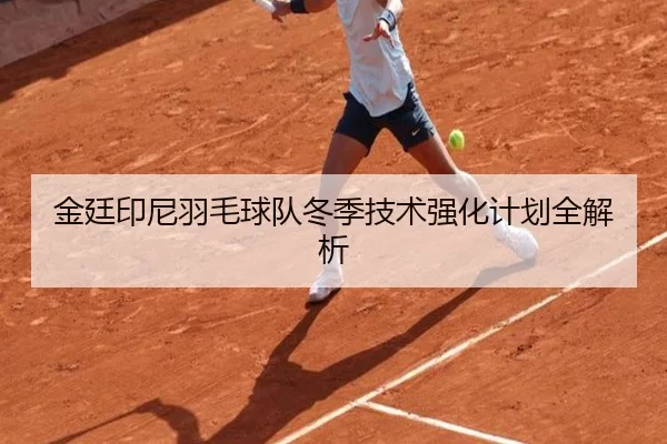 金廷印尼羽毛球队冬季技术强化计划全解析